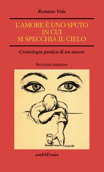 L'amore è uno sputo in cui si specchia il cielo. Cronologia poetica di un amore - Romano Vola - Libro Araba Fenice 2019 | Libraccio.it