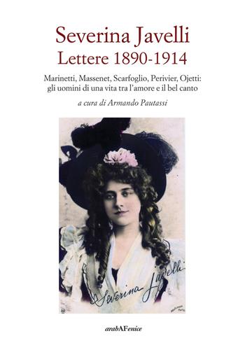 Severina Javelli. Lettere 1890-1914. Marinetti, Massenet, Scarfoglio, Perivier, Ojetti: gli uomini di una vita tra l'amore e il bel canto - Armando Pautasso - Libro Araba Fenice 2019 | Libraccio.it