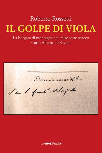 Il golpe di Viola. La borgata di montagna che mise sotto scacco Carlo Alberto di Savoia - Roberto Rossetti - Libro Araba Fenice 2020 | Libraccio.it