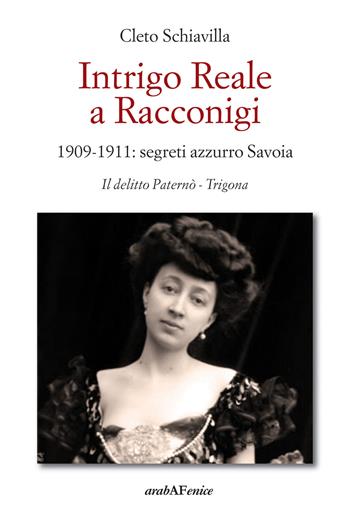 Intrigo reale a Racconigi. 1909-1911: segreti azzurro Savoia. Il delitto Paternò - Trigona - Cleto Schiavilla - Libro Araba Fenice 2021 | Libraccio.it