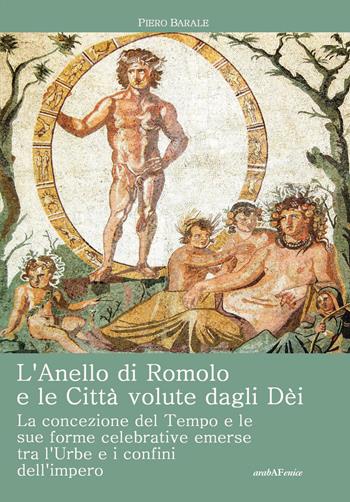 L'anello di Romolo e le città volute dagli dei. La concezione del tempo e le sue forme celebrative emerse fra l'Urbe e i confini dell'Impero - Piero Barale - Libro Araba Fenice 2022 | Libraccio.it