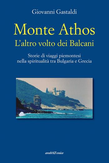 Monte Athos. L'altro volto dei Balcani. Storie di viaggi piemontesi nella spiritualità tra Bulgaria e Grecia - Giovanni Gastaldi - Libro Araba Fenice 2022 | Libraccio.it