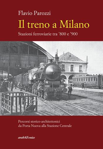 Il treno a Milano. Stazioni ferroviarie tra ’800 e ’900 - Flavio Parozzi - Libro Araba Fenice 2022 | Libraccio.it