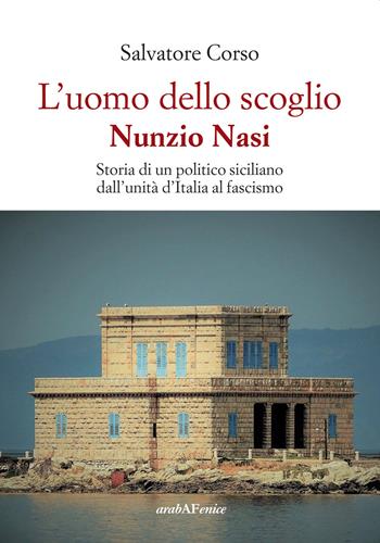 L'uomo dello scoglio. Nunzio Nasi. Storia di un politico siciliano dall'unità d'Italia al Fascismo - Salvatore Corso - Libro Araba Fenice 2022 | Libraccio.it
