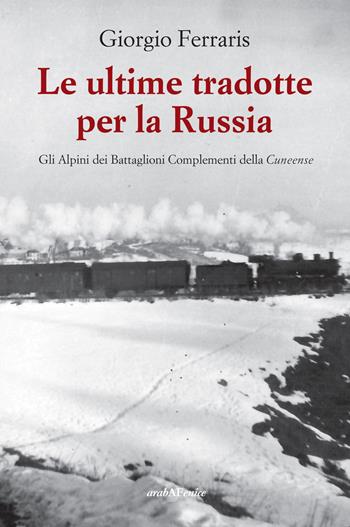 Le ultime tradotte per la Russia. Gli alpini dei Battaglioni Complementi della Cuneense - Giorgio Ferraris - Libro Araba Fenice 2022 | Libraccio.it