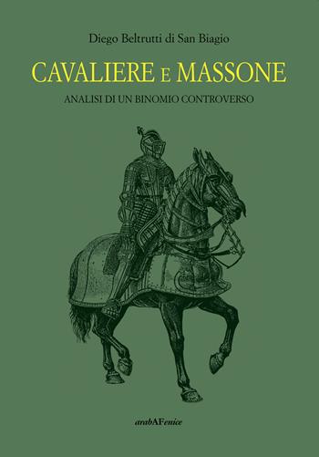 Cavaliere massone. Analisi di un binomio controverso - Diego Beltrutti - Libro Araba Fenice 2023 | Libraccio.it