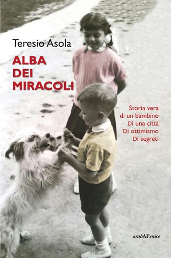 L'alba dei miracoli. Storia vera di un bambino, di una città, di ottimismo, di segreti - Teresio Asola - Libro Araba Fenice 2024 | Libraccio.it