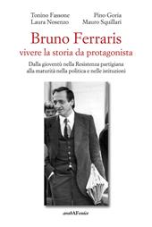 Bruno Ferraris. Vivere la storia da protagonista. Dalla gioventù nella Resistenza partigiana alla maturità nella politica e nelle istituzioni