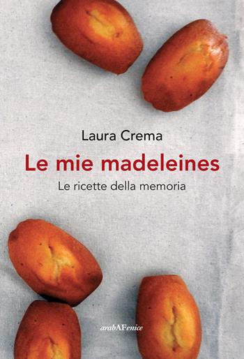 Le mie madeleines. Le ricette della memoria - Laura Crema - Libro Araba Fenice 2024 | Libraccio.it