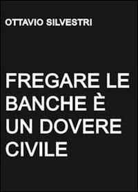 Fregare le banche è un dovere civile - Ottavio Silvestri - Libro Youcanprint 2011 | Libraccio.it