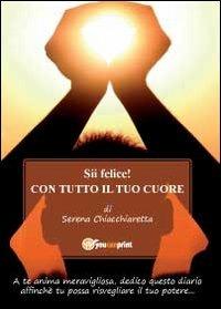Sii felice! Con tutto il tuo cuore - Serena Chiacchiaretta - Libro Youcanprint 2011 | Libraccio.it