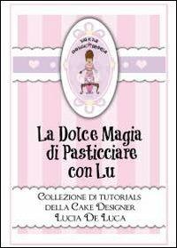 La dolce magia di pasticciare con Lu. Collezione di tutorials della cake designer Lucia De Luca - Lucia De Luca - Libro Youcanprint 2012 | Libraccio.it