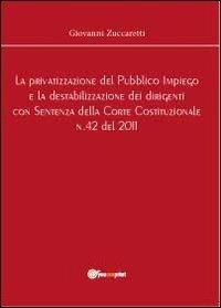 La privatizzazione del pubblico impiego e la destabilizzazione dei dirigenti con sentenza della Corte Costituzionale n.42 del 2011 - Giovanni Zuccaretti - Libro Youcanprint 2012, Saggistica | Libraccio.it