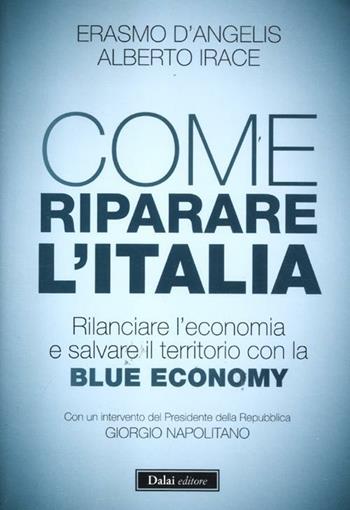 Come riparare l'Italia. Rilanciare l'economia e salvare il territorio con la Blue Economy - Erasmo D'Angelis, Alberto Irace - Libro Dalai Editore 2012, I saggi | Libraccio.it