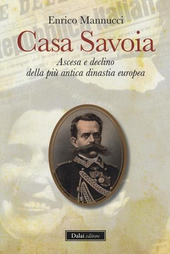 Casa Savoia. Ascesa e declino della più antica dinastia europea - Enrico Mannucci - Libro Dalai Editore 2012, I saggi | Libraccio.it