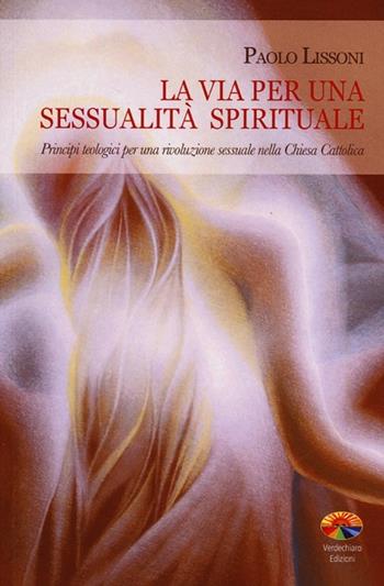 La via per una sessualità spirituale. Principi teologici per una rivoluzione sessuale nella Chiesa Cattolica - Paolo Lissoni - Libro Verdechiaro 2013, Spiritualità | Libraccio.it