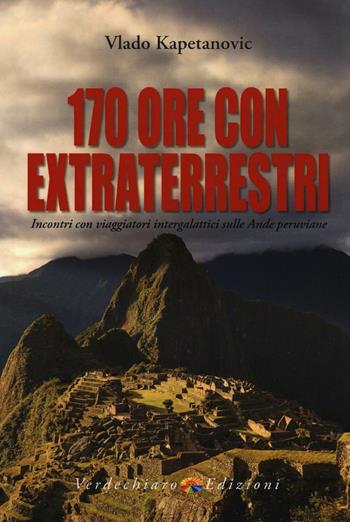 170 ore con gli extraterrestri. Incontri con viaggiatori intergalattici sulle Ande peruviane - Vlado Kapetanovic - Libro Verdechiaro 2016, Ufo | Libraccio.it