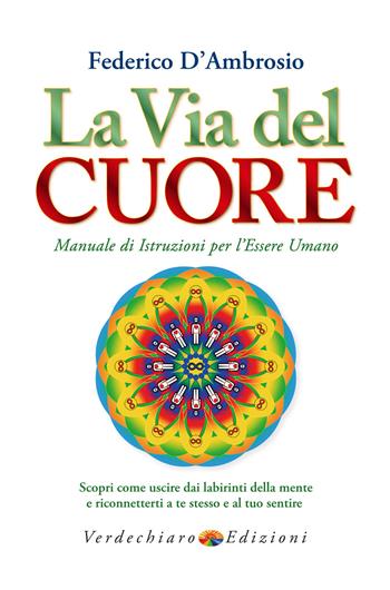 La via del cuore. Manuale di istruzioni per l'essere umano. Scopri come uscire dai labirinti della mente e riconnetterti a te stesso e al tuo sentire - Federico D'Ambrosio - Libro Verdechiaro 2019, Spiritualità | Libraccio.it