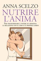 Nutrire l'anima. Per trasformare e vivere in armonia la relazione con il cibo e il proprio corpo