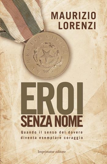Eroi senza nome. Quando il senso del dovere diventa esemplare coraggio - Maurizio Lorenzi - Libro Imprimatur 2014 | Libraccio.it