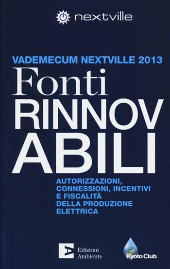 Fonti rinnovabili. Autorizzazioni, connessioni, incentivi e fiscalità della produzione elettrica. Vademecum Nextville 2013  - Libro Edizioni Ambiente 2013 | Libraccio.it