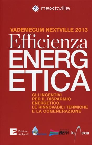 Efficienza energetica. Gli incentivi per il risparmio energetico, le rinnovabili termiche e la cogenerazione. Vademecum Nextville 2013  - Libro Edizioni Ambiente 2013, Saggistica ambientale | Libraccio.it