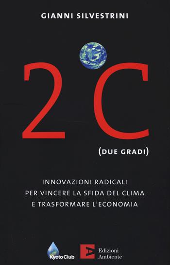 2ºC (due gradi). Innovazioni radicali per vincere la sfida del clima e trasformare l'economia - Gianni Silvestrini - Libro Edizioni Ambiente 2015, Saggistica ambientale | Libraccio.it