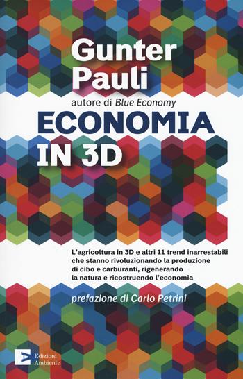 Economia in 3D. L'agricoltura in 3D e altri 11 trend inarrestabili che stanno rivoluzionando la produzione di cibo e carburanti, rigenerando la natura e ricostruendo l'economia - Gunter Pauli - Libro Edizioni Ambiente 2017 | Libraccio.it
