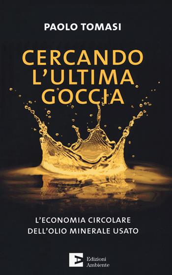 Cercando l'ultima goccia. L'economia circolare dell'olio minerale usato - Paolo Tomasi - Libro Edizioni Ambiente 2019, Saggistica ambientale | Libraccio.it