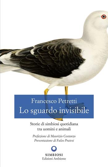 Lo sguardo invisibile. Storie di simbiosi quotidiana tra uomini e animali - Francesco Petretti - Libro Edizioni Ambiente 2021, Simbiosi | Libraccio.it