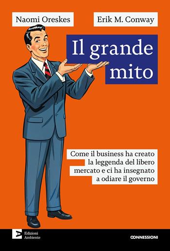 Il grande mito. Come il business ha creato la leggenda del libero mercato e ci ha insegnato a odiare il governo - Naomi Oreskes, Conway Erik M. - Libro Edizioni Ambiente 2025, Connessioni | Libraccio.it