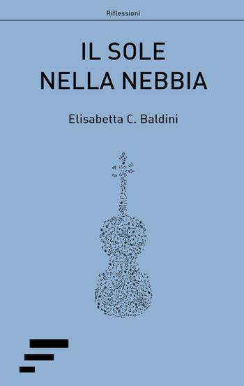 Il sole nella nebbia - Elisabetta C. Baldini - Libro Caosfera 2017, Riflessioni | Libraccio.it