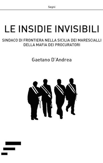 Le insidie invisibili. Sindaco di frontiera nella Sicilia dei marescialli della mafia dei procuratori - Gaetano D'Andrea - Libro Caosfera 2019, Segni | Libraccio.it