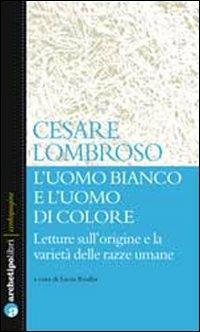 L'uomo bianco e l'uomo di colore. Letture sull'origine e la varietà delle razze umane - Cesare Lombroso - Libro Archetipo Libri 2012, Centopagine | Libraccio.it