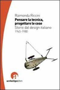 Pensare la tecnica progettare le cose. Storie del design italiano 1945-1980 - Raimonda Riccini - Libro Archetipo Libri 2012 | Libraccio.it