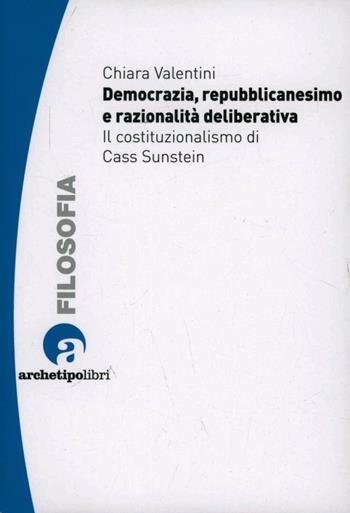 Democrazia repubblicanesimo e razionalità deliberativa il costituzionalismo di Cass Sunstein - Chiara Valentini - Libro Archetipo Libri 2012 | Libraccio.it