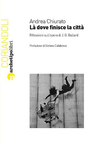 Là dove finisce la città. Riflessioni sull'opera di J. G. Ballard - Andrea Chiurato - Libro Archetipo Libri 2013, Coriandoli | Libraccio.it