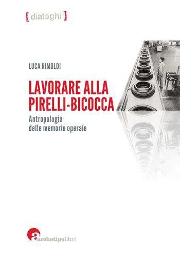 Lavorare alla Pirelli-Bicocca. Antropologia delle memorie operaie - Luca Rimoldi - Libro Archetipo Libri 2017, Dialoghi | Libraccio.it