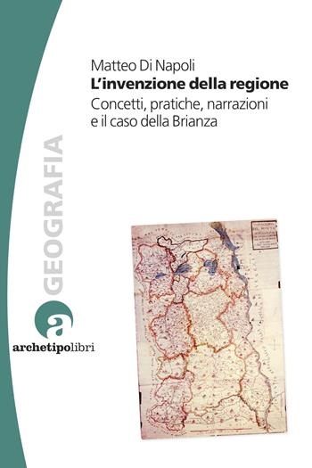 L'invenzione della regione. Concetti, pratiche, narrazioni e il caso della Brianza - Matteo Di Napoli - Libro Archetipo Libri 2024, Geografia turismo cultura | Libraccio.it