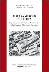 Libri tra mercato e cultura. Il giovane editore tipografico Paolo Gaffuri nella Bergamo del secondo Ottocento - Italo Mazzoleni Bonaldi, Alessandro Angelo Persico - Libro Sestante 2011, Ricerca | Libraccio.it