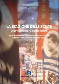 La stagione delle scelte. Una visione per il nostro futuro. Da un appassionato viaggio nell'America dei Kennedy a Barack Obama e ai temi del nostro tempo - Alberto Colombelli - Libro Sestante 2012, Saggistica | Libraccio.it