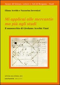 Mi applicai alle mercantie ma più agli studi. Il manoscritto di Girolamo Acerbis Viani  - Libro Sestante 2014, Officina dell'Ateneo | Libraccio.it
