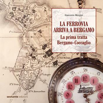 La ferrovia arriva a Bergamo. La prima tratta Bergamo-Coccaglio - Giovanni Meloni - Libro Sestante 2016 | Libraccio.it
