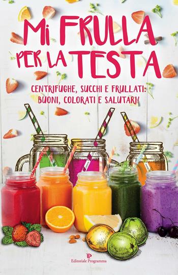 Mi frulla per la testa. Centrifughe, succhi, frullati: buoni, colorati e salutari!  - Libro Editoriale Programma 2016 | Libraccio.it