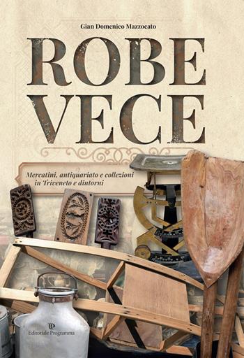 Robe vece. Mercatini, antiquariato e collezioni in Triveneto e dintorni. Ediz. a colori - Gian Domenico Mazzocato - Libro Editoriale Programma 2017, Libri de Noialtri | Libraccio.it