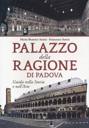 Palazzo della Ragione di Padova. Guida nella storia e nell'arte - Maria Beatrice Autizi, Francesco Autizi - Libro Editoriale Programma 2019 | Libraccio.it