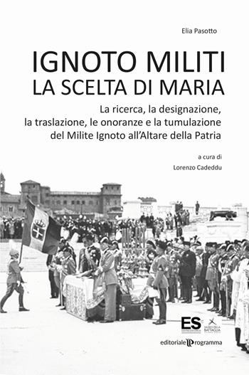 Ignoto militi. La scelta di Maria. La ricerca, la designazione, la traslazione, le onoranze e la tumulazione del Milite Ignoto all'Altare della Patria - Elia Pasotto - Libro Editoriale Programma 2021 | Libraccio.it