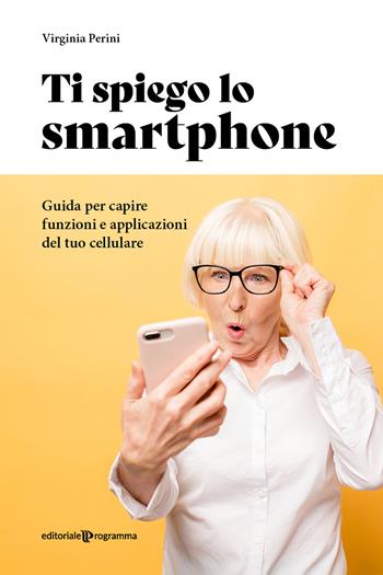 Ti spiego lo smartphone. Guida per capire funzioni e applicazioni del tuo cellulare - Virginia Perini - Libro Editoriale Programma 2022 | Libraccio.it