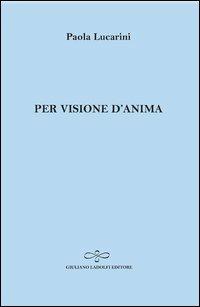 Per visione d'anima - Paola Lucarini - Libro Giuliano Ladolfi Editore 2013, Zaffiro | Libraccio.it