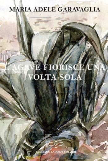 L' agave fiorisce una volta sola - M. Adele Garavaglia - Libro Giuliano Ladolfi Editore 2013, Perle. Narrativa | Libraccio.it